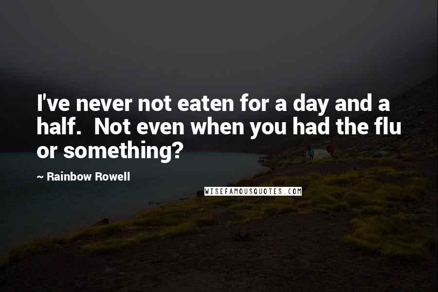 Rainbow Rowell Quotes: I've never not eaten for a day and a half. Not even when you had the flu or something?