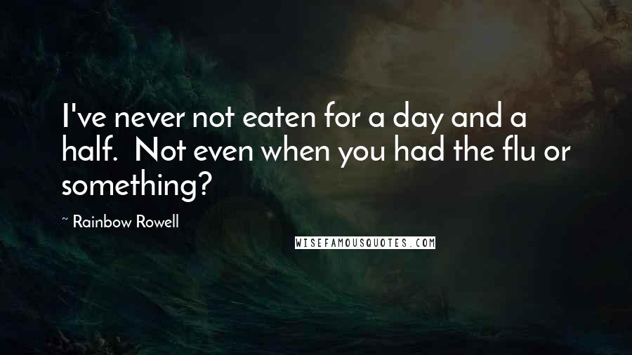 Rainbow Rowell Quotes: I've never not eaten for a day and a half. Not even when you had the flu or something?