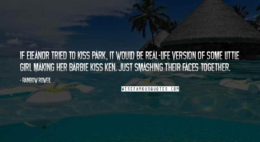 Rainbow Rowell Quotes: If Eleanor tried to kiss Park, it would be real-life version of some little girl making her Barbie kiss Ken. Just smashing their faces together.