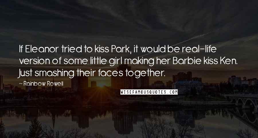 Rainbow Rowell Quotes: If Eleanor tried to kiss Park, it would be real-life version of some little girl making her Barbie kiss Ken. Just smashing their faces together.