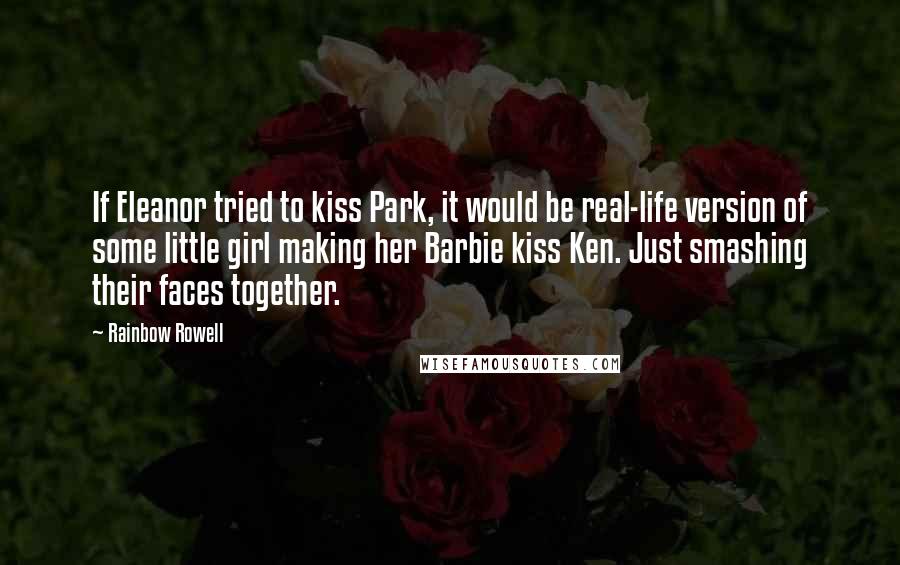 Rainbow Rowell Quotes: If Eleanor tried to kiss Park, it would be real-life version of some little girl making her Barbie kiss Ken. Just smashing their faces together.