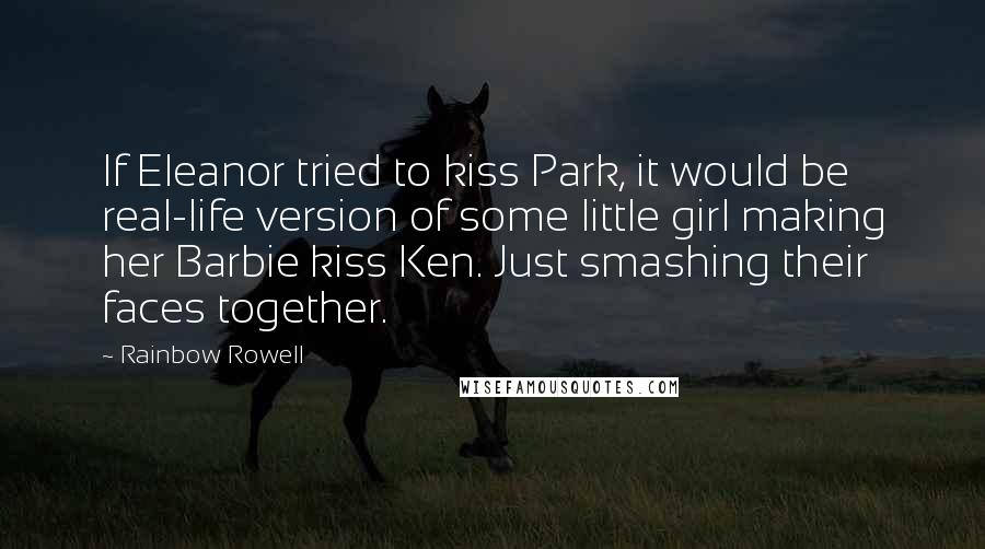 Rainbow Rowell Quotes: If Eleanor tried to kiss Park, it would be real-life version of some little girl making her Barbie kiss Ken. Just smashing their faces together.