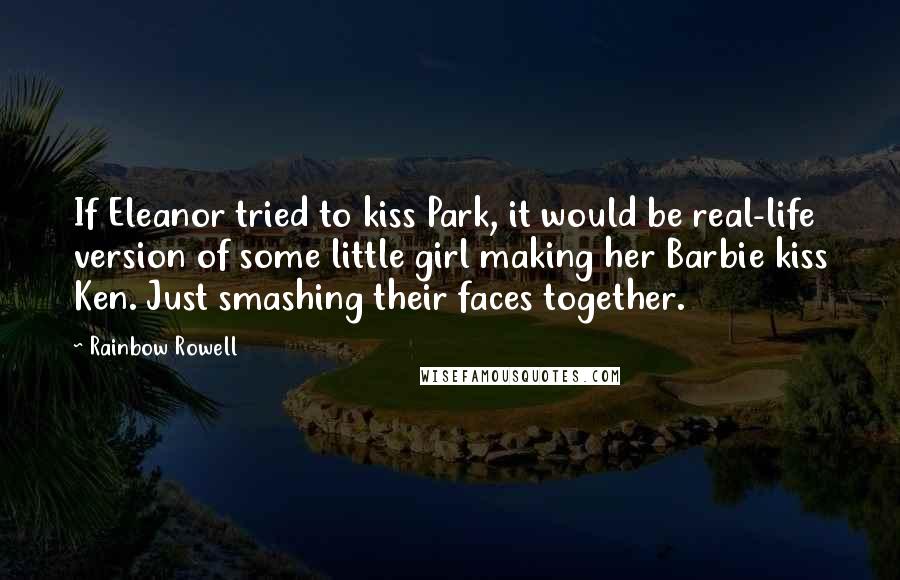 Rainbow Rowell Quotes: If Eleanor tried to kiss Park, it would be real-life version of some little girl making her Barbie kiss Ken. Just smashing their faces together.