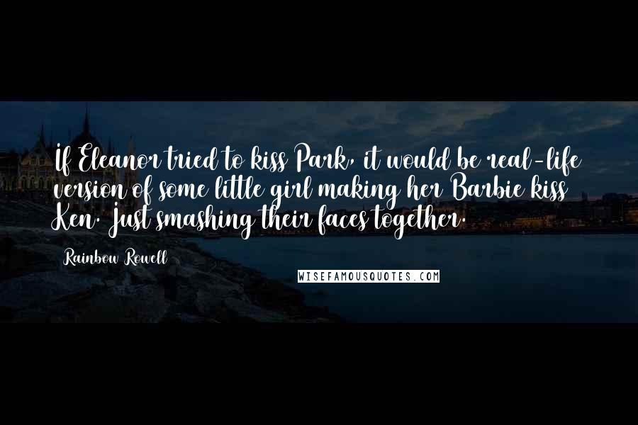 Rainbow Rowell Quotes: If Eleanor tried to kiss Park, it would be real-life version of some little girl making her Barbie kiss Ken. Just smashing their faces together.