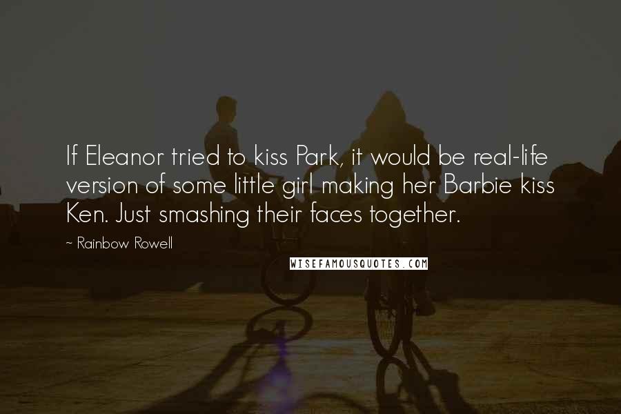 Rainbow Rowell Quotes: If Eleanor tried to kiss Park, it would be real-life version of some little girl making her Barbie kiss Ken. Just smashing their faces together.