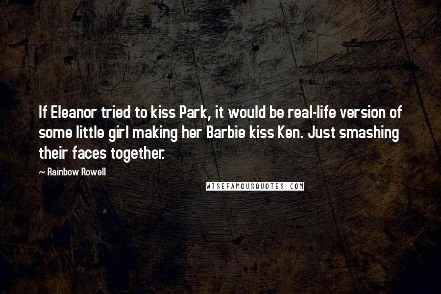 Rainbow Rowell Quotes: If Eleanor tried to kiss Park, it would be real-life version of some little girl making her Barbie kiss Ken. Just smashing their faces together.