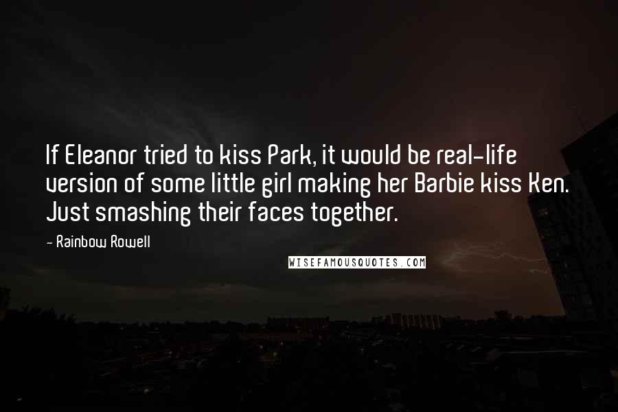 Rainbow Rowell Quotes: If Eleanor tried to kiss Park, it would be real-life version of some little girl making her Barbie kiss Ken. Just smashing their faces together.