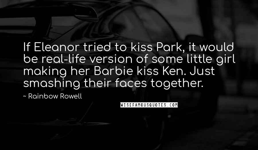 Rainbow Rowell Quotes: If Eleanor tried to kiss Park, it would be real-life version of some little girl making her Barbie kiss Ken. Just smashing their faces together.