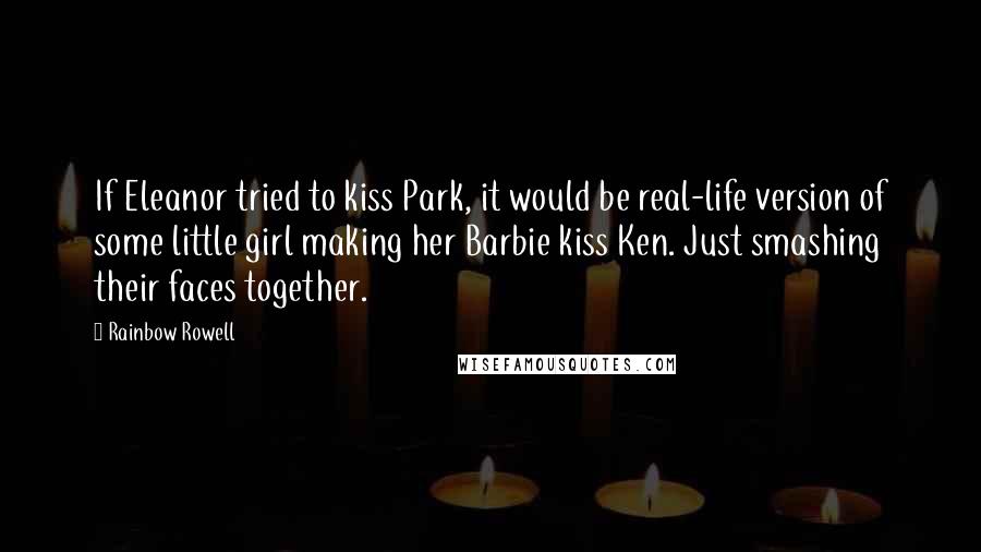 Rainbow Rowell Quotes: If Eleanor tried to kiss Park, it would be real-life version of some little girl making her Barbie kiss Ken. Just smashing their faces together.