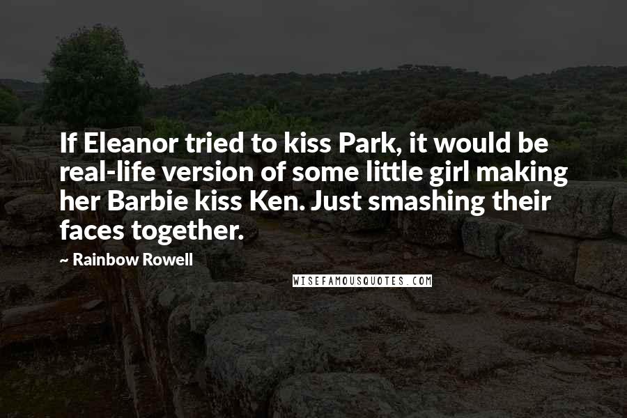 Rainbow Rowell Quotes: If Eleanor tried to kiss Park, it would be real-life version of some little girl making her Barbie kiss Ken. Just smashing their faces together.