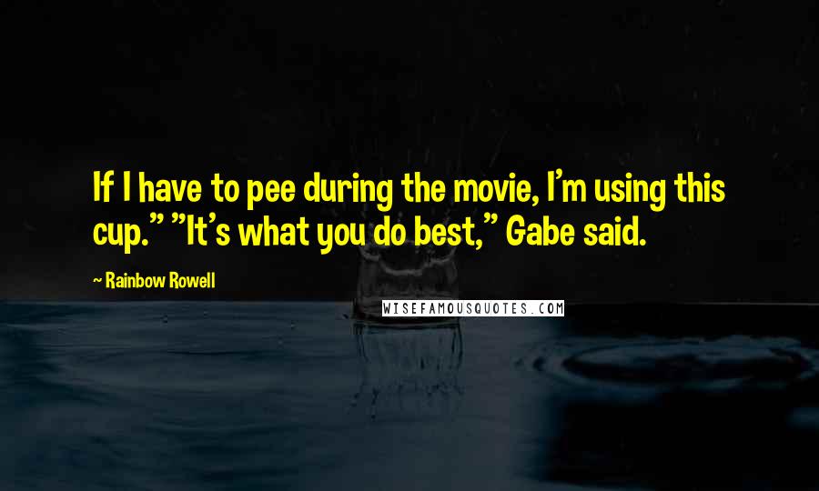 Rainbow Rowell Quotes: If I have to pee during the movie, I'm using this cup." "It's what you do best," Gabe said.