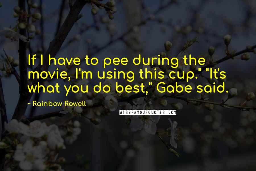 Rainbow Rowell Quotes: If I have to pee during the movie, I'm using this cup." "It's what you do best," Gabe said.