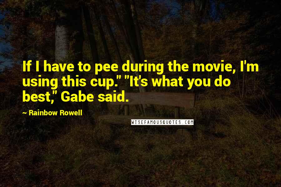 Rainbow Rowell Quotes: If I have to pee during the movie, I'm using this cup." "It's what you do best," Gabe said.
