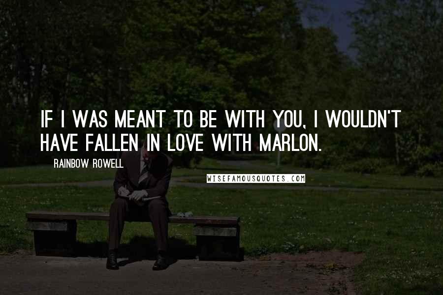 Rainbow Rowell Quotes: If I was meant to be with you, I wouldn't have fallen in love with Marlon.