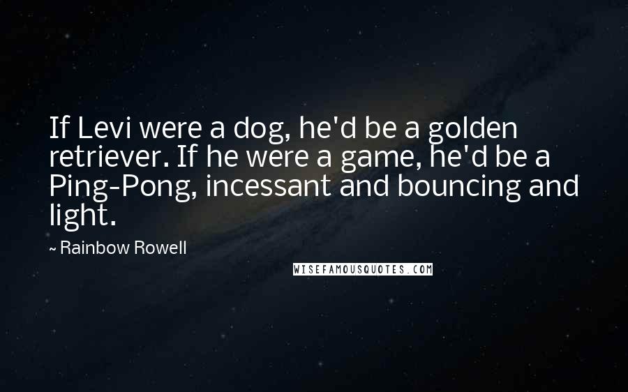 Rainbow Rowell Quotes: If Levi were a dog, he'd be a golden retriever. If he were a game, he'd be a Ping-Pong, incessant and bouncing and light.