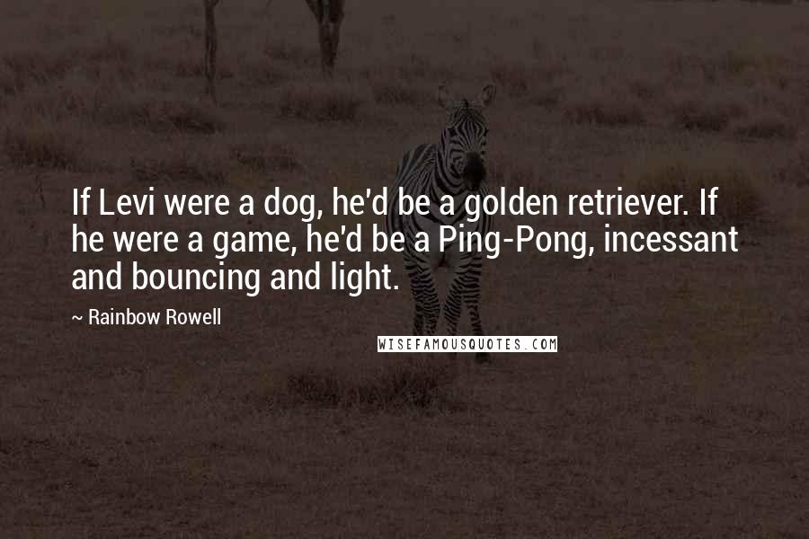 Rainbow Rowell Quotes: If Levi were a dog, he'd be a golden retriever. If he were a game, he'd be a Ping-Pong, incessant and bouncing and light.