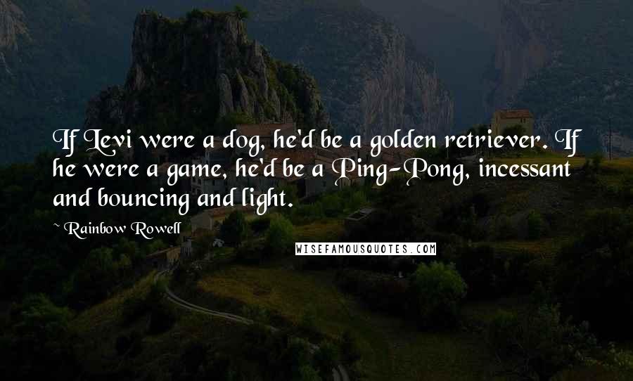 Rainbow Rowell Quotes: If Levi were a dog, he'd be a golden retriever. If he were a game, he'd be a Ping-Pong, incessant and bouncing and light.