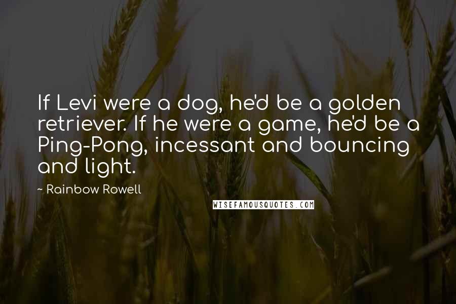 Rainbow Rowell Quotes: If Levi were a dog, he'd be a golden retriever. If he were a game, he'd be a Ping-Pong, incessant and bouncing and light.