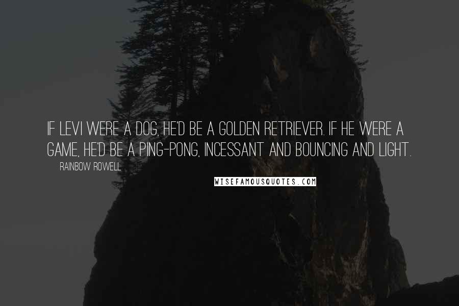 Rainbow Rowell Quotes: If Levi were a dog, he'd be a golden retriever. If he were a game, he'd be a Ping-Pong, incessant and bouncing and light.