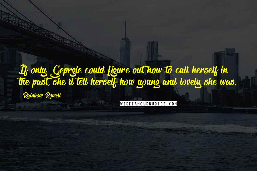 Rainbow Rowell Quotes: If only Geprgie could figure out how to call herself in the past, she'd tell herself how young and lovely she was.