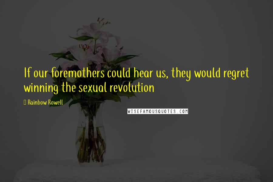 Rainbow Rowell Quotes: If our foremothers could hear us, they would regret winning the sexual revolution
