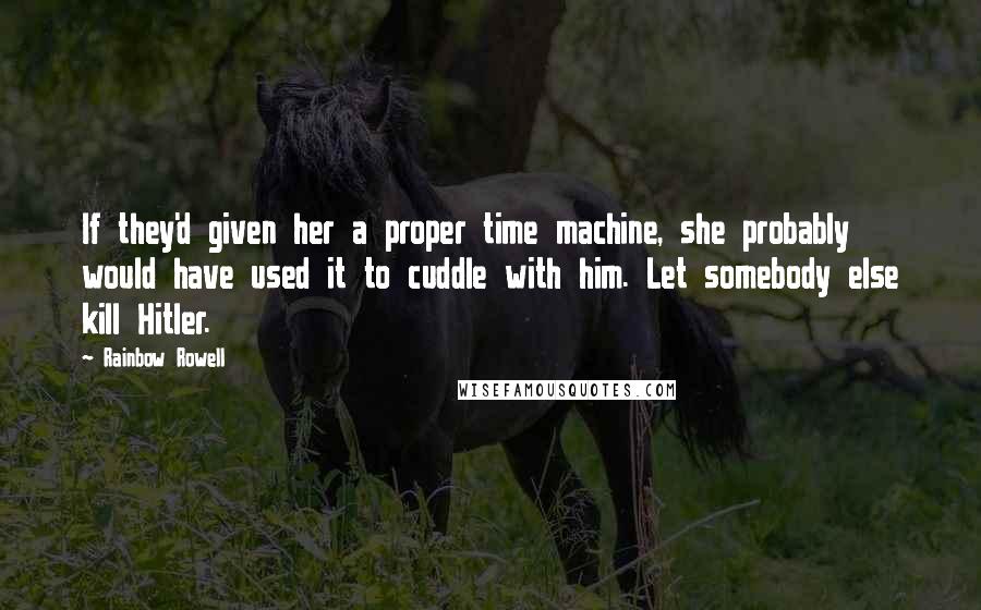 Rainbow Rowell Quotes: If they'd given her a proper time machine, she probably would have used it to cuddle with him. Let somebody else kill Hitler.