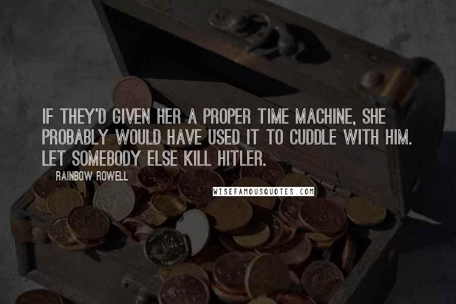 Rainbow Rowell Quotes: If they'd given her a proper time machine, she probably would have used it to cuddle with him. Let somebody else kill Hitler.