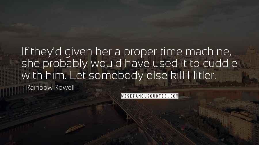 Rainbow Rowell Quotes: If they'd given her a proper time machine, she probably would have used it to cuddle with him. Let somebody else kill Hitler.