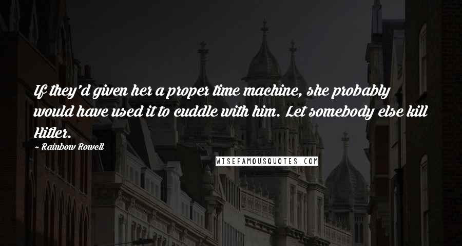 Rainbow Rowell Quotes: If they'd given her a proper time machine, she probably would have used it to cuddle with him. Let somebody else kill Hitler.