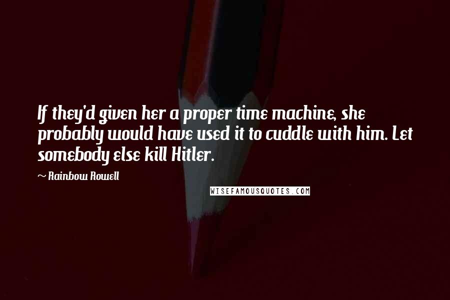 Rainbow Rowell Quotes: If they'd given her a proper time machine, she probably would have used it to cuddle with him. Let somebody else kill Hitler.