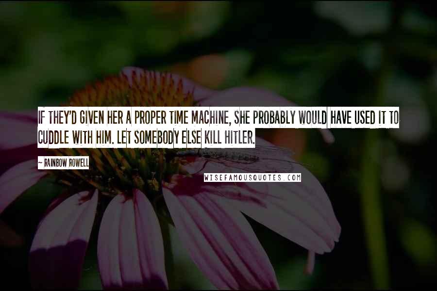 Rainbow Rowell Quotes: If they'd given her a proper time machine, she probably would have used it to cuddle with him. Let somebody else kill Hitler.