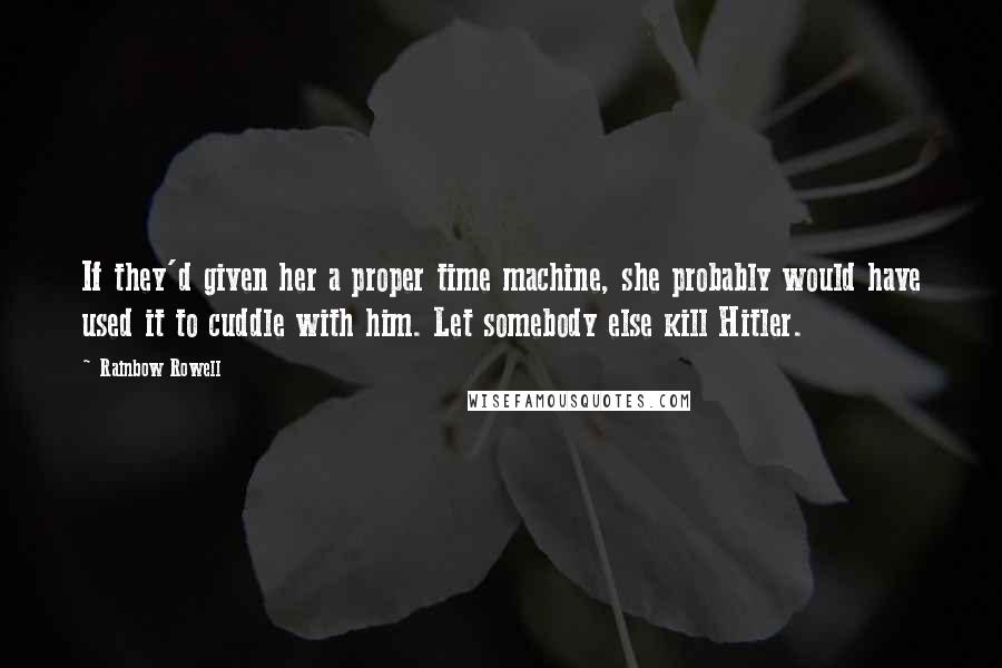 Rainbow Rowell Quotes: If they'd given her a proper time machine, she probably would have used it to cuddle with him. Let somebody else kill Hitler.