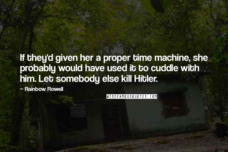 Rainbow Rowell Quotes: If they'd given her a proper time machine, she probably would have used it to cuddle with him. Let somebody else kill Hitler.