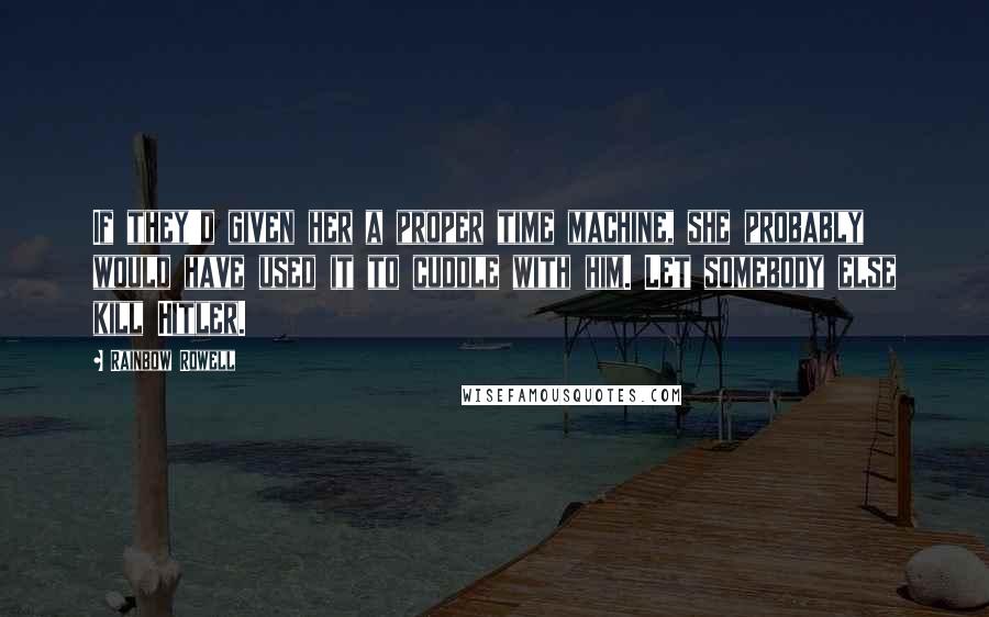 Rainbow Rowell Quotes: If they'd given her a proper time machine, she probably would have used it to cuddle with him. Let somebody else kill Hitler.
