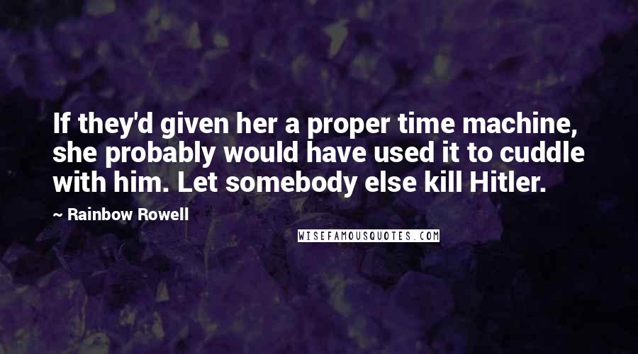 Rainbow Rowell Quotes: If they'd given her a proper time machine, she probably would have used it to cuddle with him. Let somebody else kill Hitler.