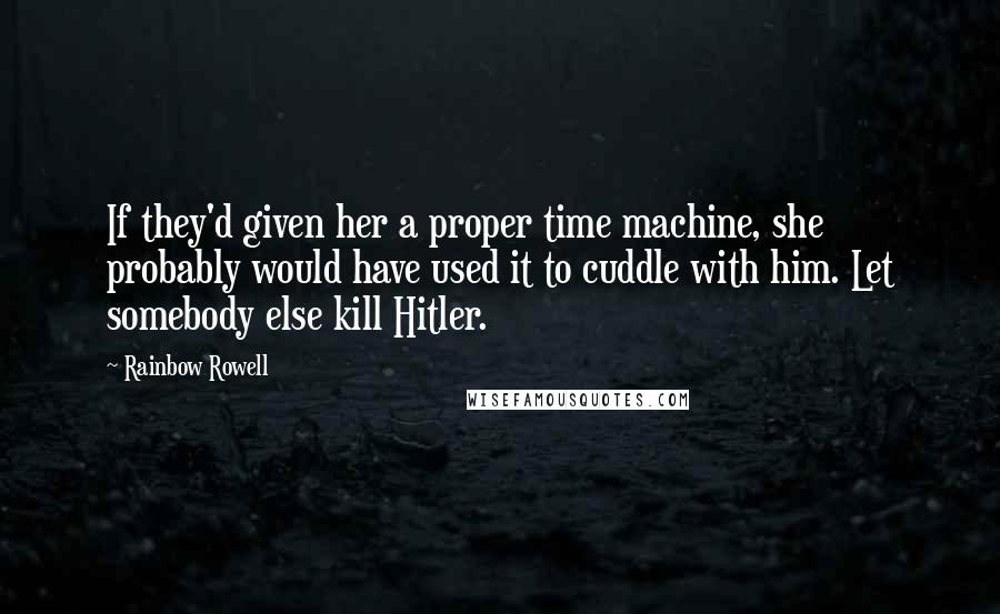 Rainbow Rowell Quotes: If they'd given her a proper time machine, she probably would have used it to cuddle with him. Let somebody else kill Hitler.