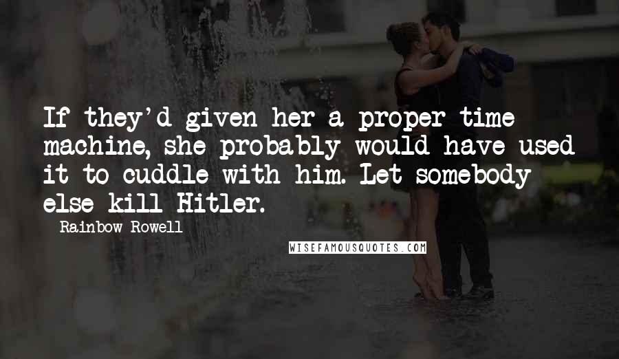 Rainbow Rowell Quotes: If they'd given her a proper time machine, she probably would have used it to cuddle with him. Let somebody else kill Hitler.