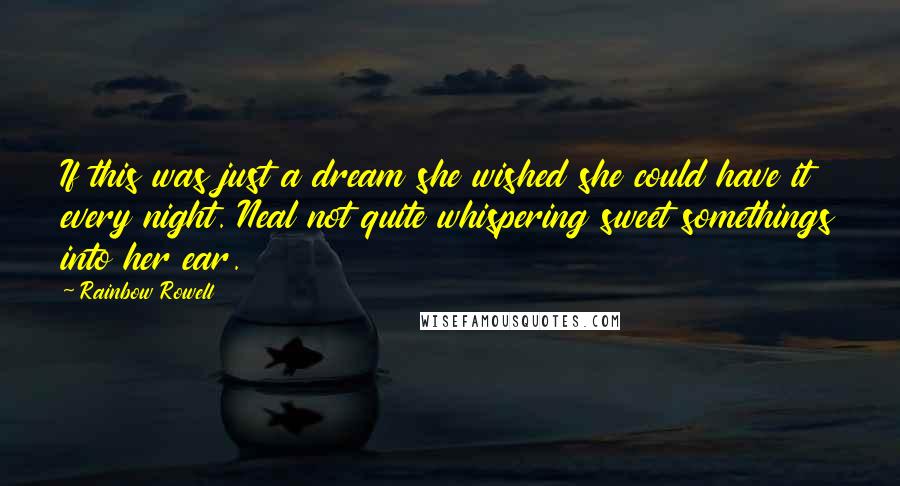 Rainbow Rowell Quotes: If this was just a dream she wished she could have it every night. Neal not quite whispering sweet somethings into her ear.
