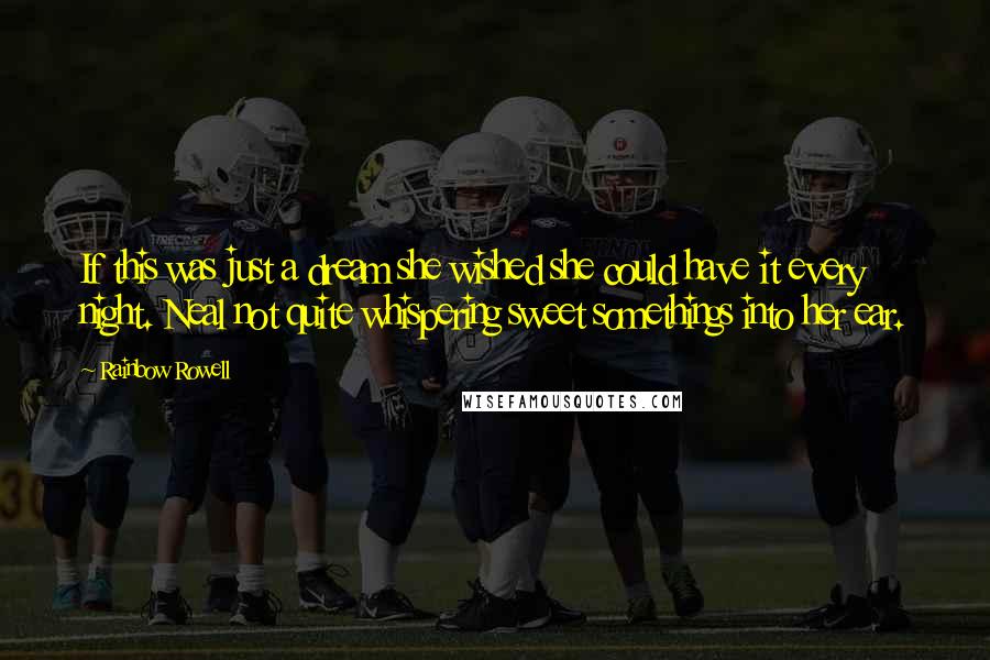 Rainbow Rowell Quotes: If this was just a dream she wished she could have it every night. Neal not quite whispering sweet somethings into her ear.