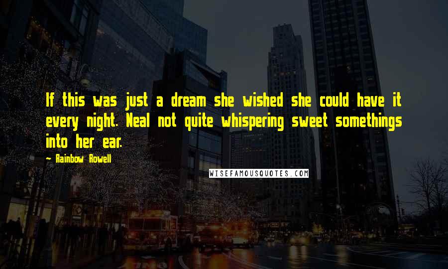 Rainbow Rowell Quotes: If this was just a dream she wished she could have it every night. Neal not quite whispering sweet somethings into her ear.