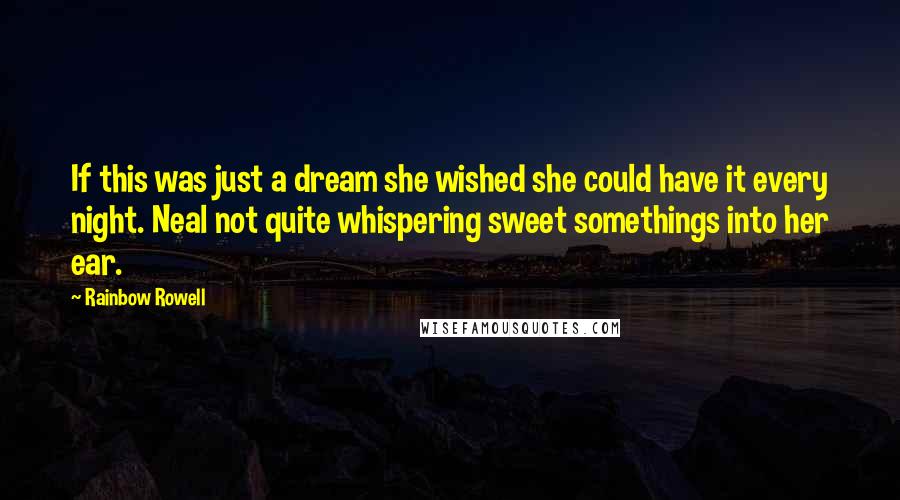 Rainbow Rowell Quotes: If this was just a dream she wished she could have it every night. Neal not quite whispering sweet somethings into her ear.