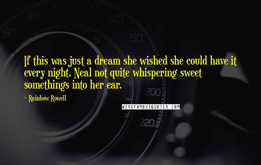 Rainbow Rowell Quotes: If this was just a dream she wished she could have it every night. Neal not quite whispering sweet somethings into her ear.