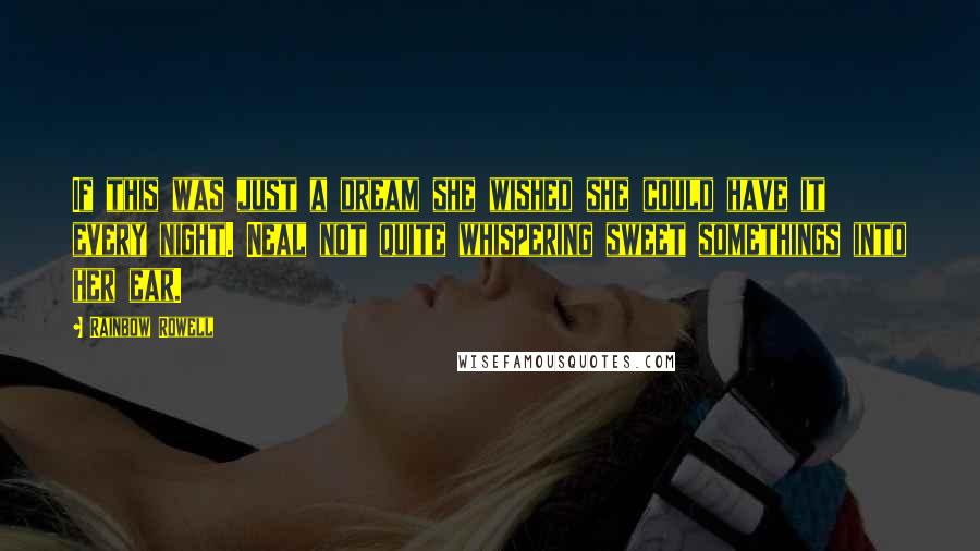 Rainbow Rowell Quotes: If this was just a dream she wished she could have it every night. Neal not quite whispering sweet somethings into her ear.