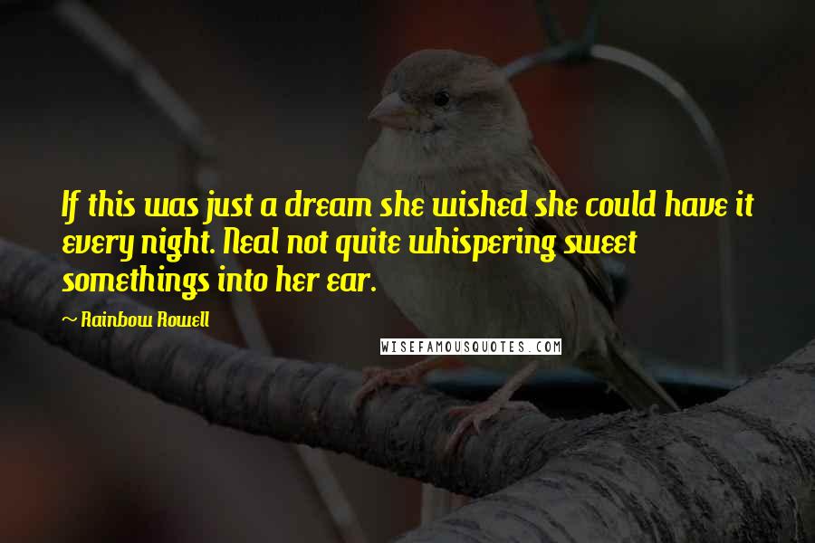 Rainbow Rowell Quotes: If this was just a dream she wished she could have it every night. Neal not quite whispering sweet somethings into her ear.