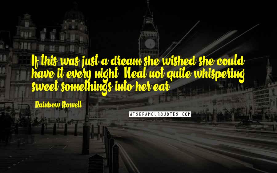 Rainbow Rowell Quotes: If this was just a dream she wished she could have it every night. Neal not quite whispering sweet somethings into her ear.