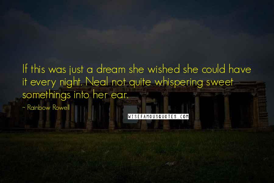 Rainbow Rowell Quotes: If this was just a dream she wished she could have it every night. Neal not quite whispering sweet somethings into her ear.
