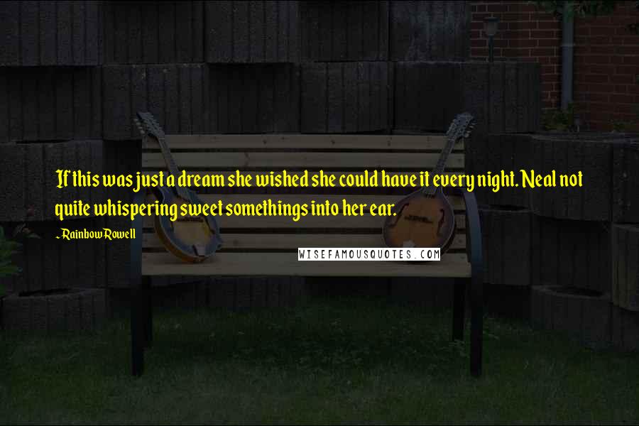Rainbow Rowell Quotes: If this was just a dream she wished she could have it every night. Neal not quite whispering sweet somethings into her ear.