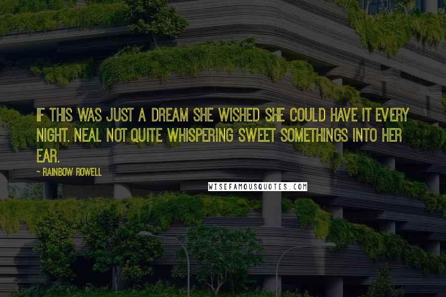 Rainbow Rowell Quotes: If this was just a dream she wished she could have it every night. Neal not quite whispering sweet somethings into her ear.