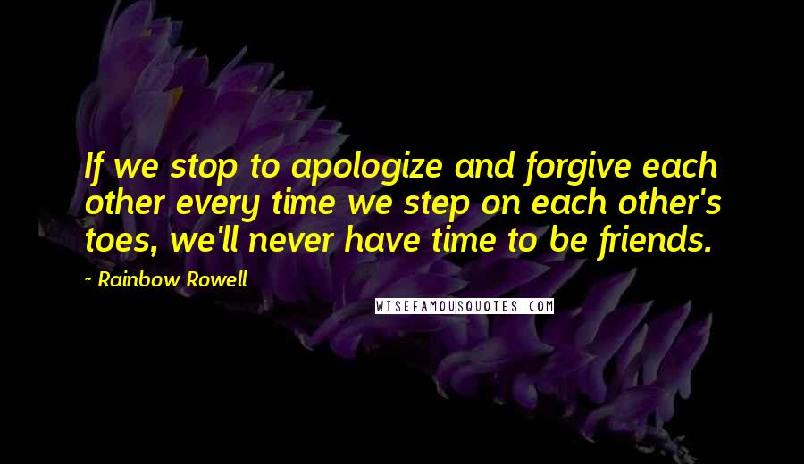 Rainbow Rowell Quotes: If we stop to apologize and forgive each other every time we step on each other's toes, we'll never have time to be friends.