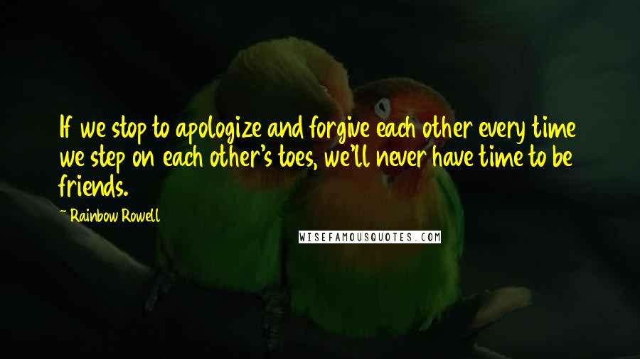 Rainbow Rowell Quotes: If we stop to apologize and forgive each other every time we step on each other's toes, we'll never have time to be friends.